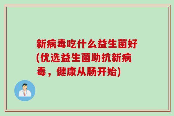 新病毒吃什么益生菌好(优选益生菌助抗新病毒，健康从肠开始)
