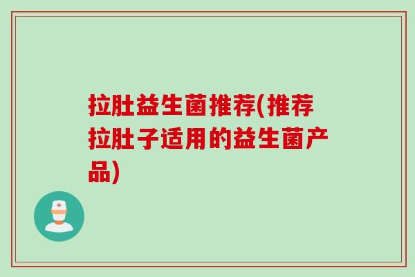 拉肚益生菌推荐(推荐拉肚子适用的益生菌产品) 拉肚益生菌推荐(推荐拉肚子适用的益生菌产品)