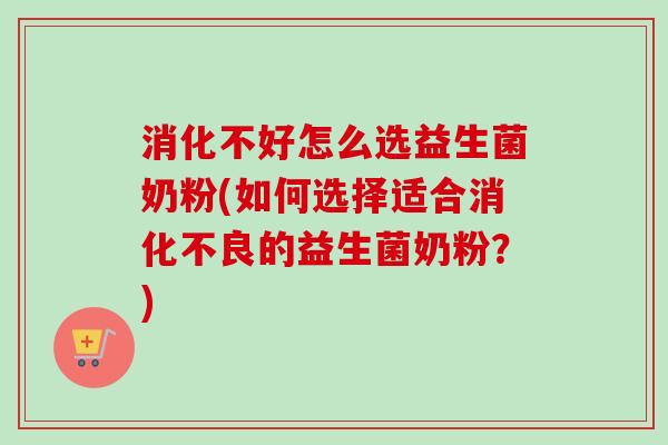 消化不好怎么选益生菌奶粉(如何选择适合的益生菌奶粉?) 消化不好怎么选益生菌奶粉(如何选择适合的益生菌奶粉?)