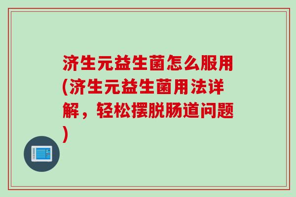 济生元益生菌怎么服用(济生元益生菌用法详解,轻松摆脱肠道问题) 济生元益生菌怎么服用(济生元益生菌用法详解,轻松摆脱肠道问题)