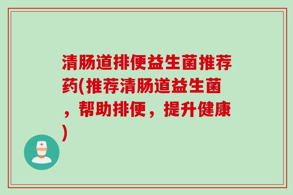 清肠道排便益生菌推荐药(推荐清肠道益生菌,帮助排便,提升健康) 清肠道排便益生菌推荐药(推荐清肠道益生菌,帮助排便,提升健康)