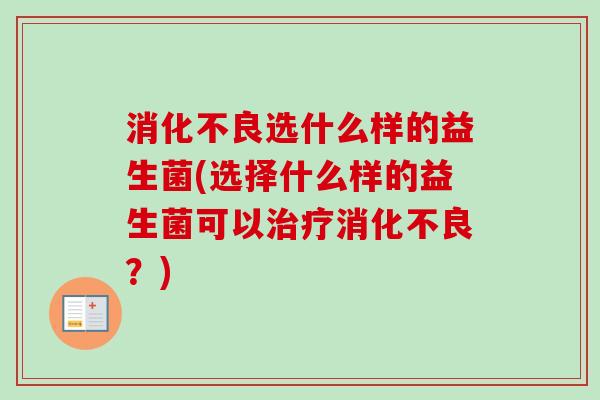 选什么样的益生菌(选择什么样的益生菌可以?) 选什么样的益生菌(选择什么样的益生菌可以?)