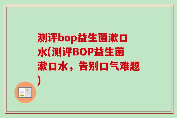 测评bop益生菌漱口水(测评BOP益生菌漱口水，告别口气难题)