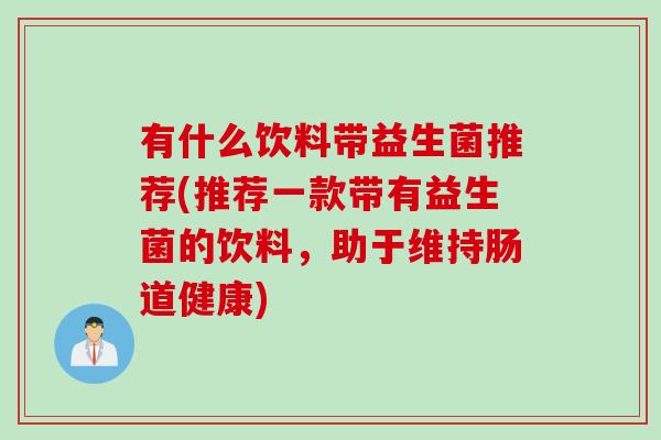 有什么饮料带益生菌推荐(推荐一款带有益生菌的饮料，助于维持肠道健康)