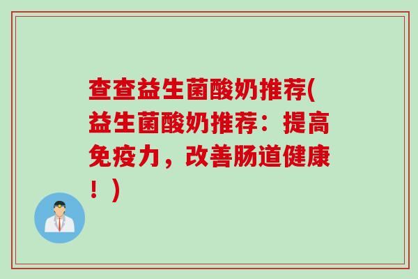 查查益生菌酸奶推荐(益生菌酸奶推荐：提高力，改善肠道健康！)