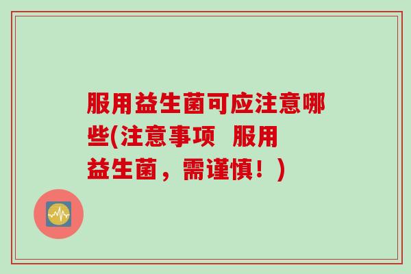 服用益生菌可应注意哪些(注意事项  服用益生菌，需谨慎！)