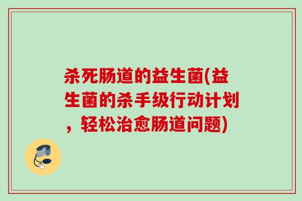 杀死肠道的益生菌(益生菌的杀手级行动计划，轻松愈肠道问题)