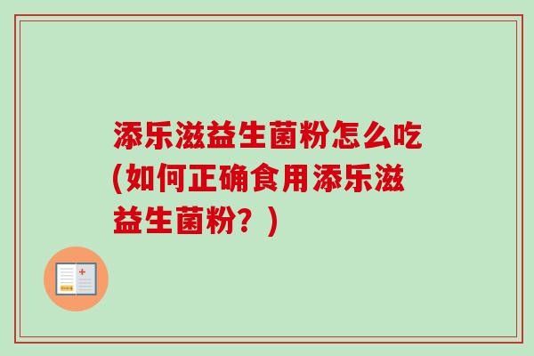 添乐滋益生菌粉怎么吃(如何正确食用添乐滋益生菌粉？)