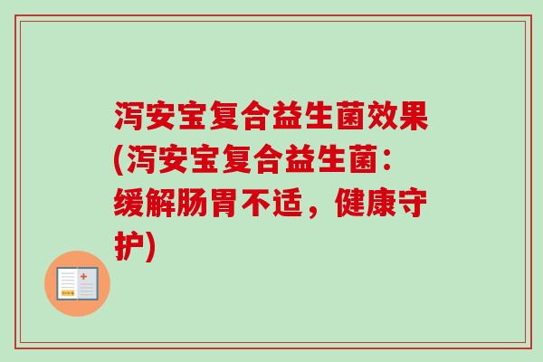 泻安宝复合益生菌效果(泻安宝复合益生菌：缓解肠胃不适，健康守护)