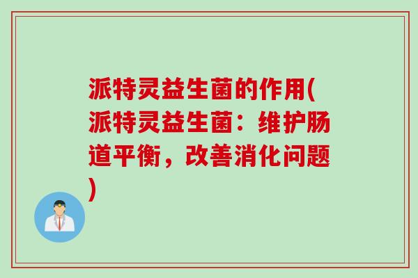派特灵益生菌的作用(派特灵益生菌:维护肠道平衡,改善消化问题) 派特灵益生菌的作用(派特灵益生菌:维护肠道平衡,改善消化问题)