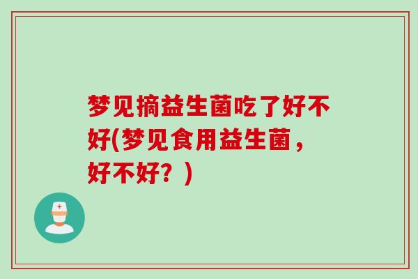 梦见摘益生菌吃了好不好(梦见食用益生菌,好不好?) 梦见摘益生菌吃了好不好(梦见食用益生菌,好不好?)
