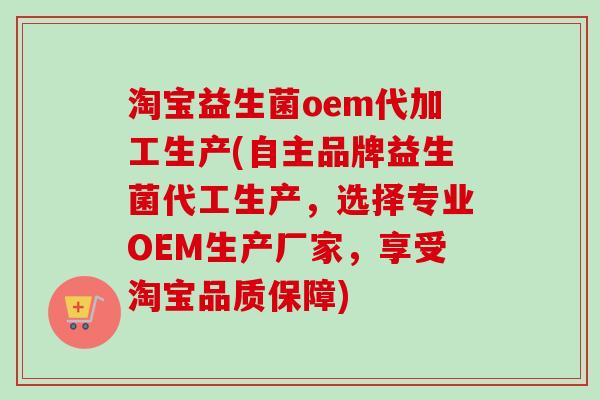 淘宝益生菌oem代加工生产(自主品牌益生菌代工生产,选择专业OEM生产厂家,享受淘宝品质保障) 淘宝益生菌oem代加工生产(自主品牌益生菌代工生产,选择专业OEM生产厂家,享受淘宝品质保障)
