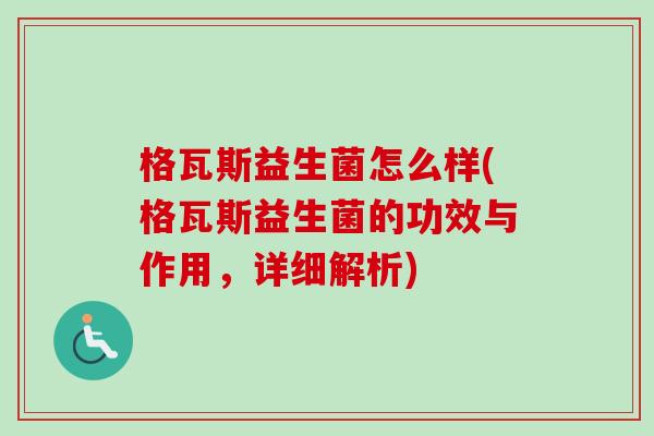 格瓦斯益生菌怎么样(格瓦斯益生菌的功效与作用，详细解析)