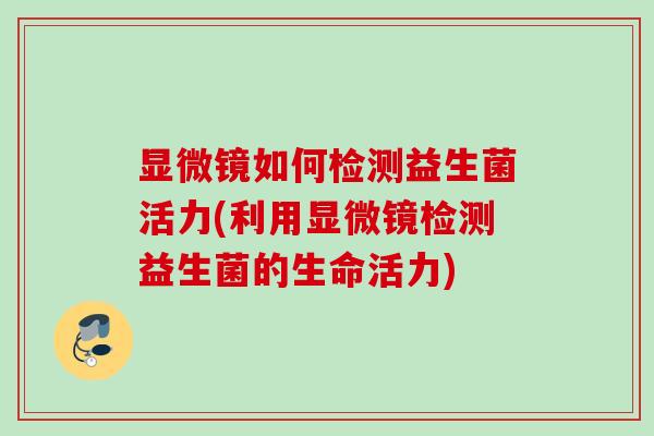 显微镜如何检测益生菌活力(利用显微镜检测益生菌的生命活力) 显微镜如何检测益生菌活力(利用显微镜检测益生菌的生命活力)