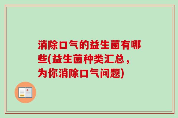 消除口气的益生菌有哪些(益生菌种类汇总,为你消除口气问题) 消除口气的益生菌有哪些(益生菌种类汇总,为你消除口气问题)