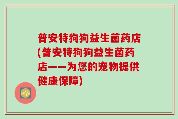 普安特狗狗益生菌药店(普安特狗狗益生菌药店——为您的宠物提供健康保障)