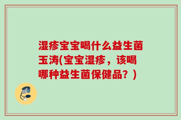 湿疹宝宝喝什么益生菌玉涛(宝宝湿疹，该喝哪种益生菌保健品？)