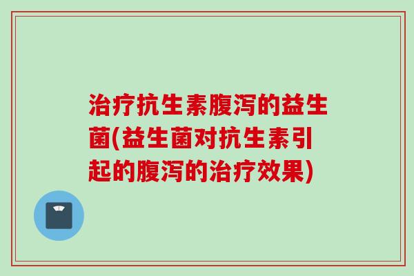抗生素的益生菌(益生菌对抗生素引起的的效果) 抗生素的益生菌(益生菌对抗生素引起的的效果)