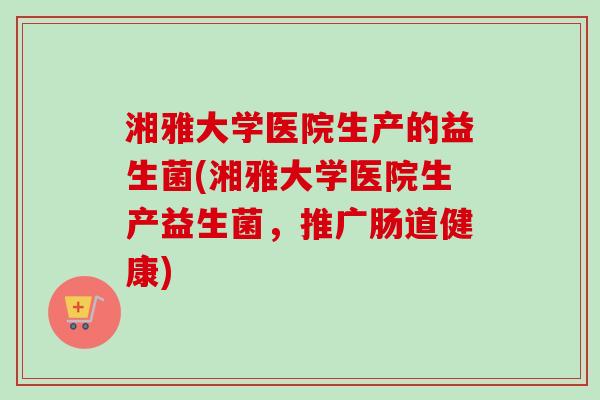 湘雅大学医院生产的益生菌(湘雅大学医院生产益生菌，推广肠道健康)