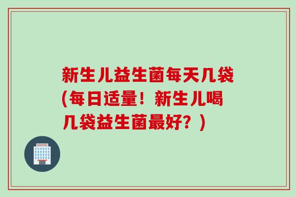 新生儿益生菌每天几袋(每日适量！新生儿喝几袋益生菌好？)