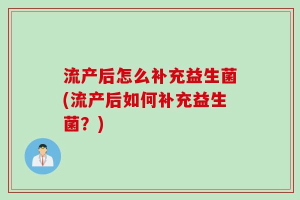 流产后怎么补充益生菌(流产后如何补充益生菌？)