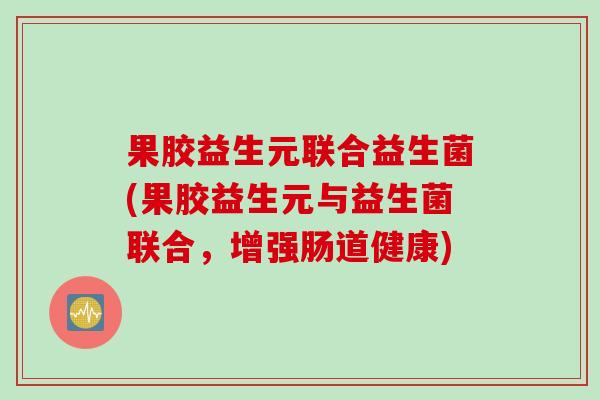 果胶益生元联合益生菌(果胶益生元与益生菌联合,增强肠道健康) 果胶益生元联合益生菌(果胶益生元与益生菌联合,增强肠道健康)
