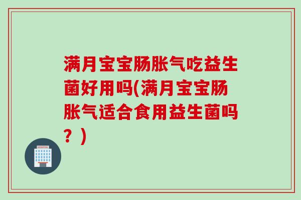 满月宝宝肠吃益生菌好用吗(满月宝宝肠适合食用益生菌吗？)