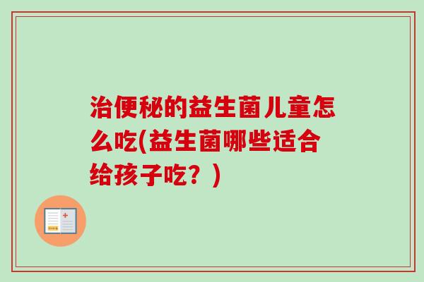 的益生菌儿童怎么吃(益生菌哪些适合给孩子吃？)