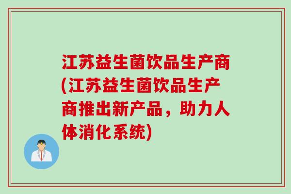 江苏益生菌饮品生产商(江苏益生菌饮品生产商推出新产品，助力人体消化系统)