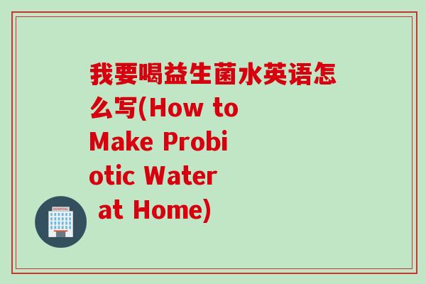 我要喝益生菌水英语怎么写(How to Make Probiotic Water at Home) 我要喝益生菌水英语怎么写(How to Make Probiotic Water at Home)