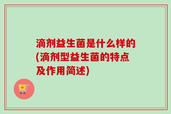 滴剂益生菌是什么样的(滴剂型益生菌的特点及作用简述)