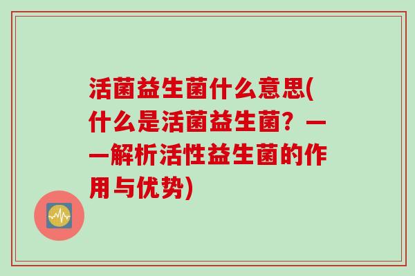 活菌益生菌什么意思(什么是活菌益生菌？——解析活性益生菌的作用与优势)