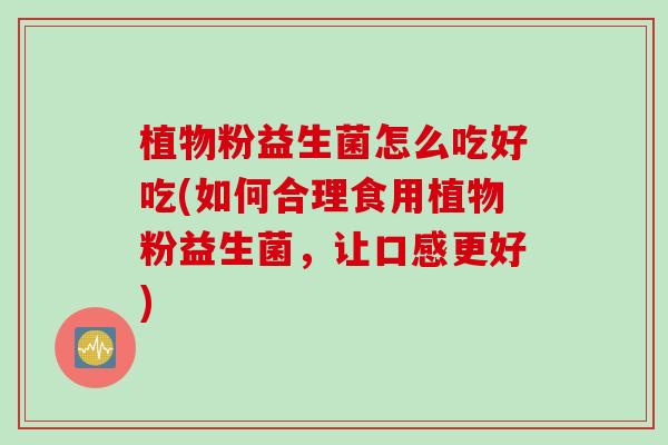植物粉益生菌怎么吃好吃(如何合理食用植物粉益生菌,让口感更好) 植物粉益生菌怎么吃好吃(如何合理食用植物粉益生菌,让口感更好)