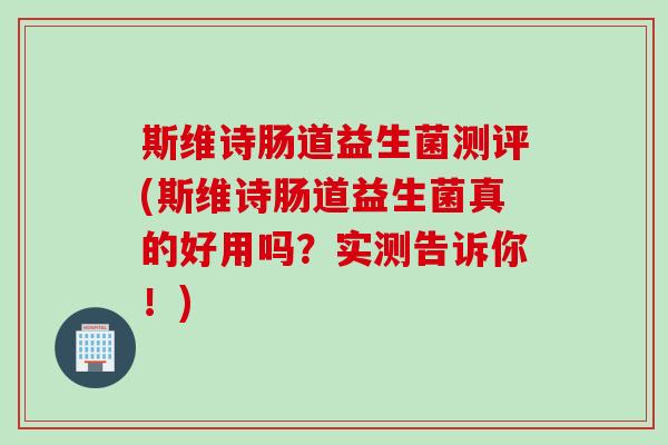 斯维诗肠道益生菌测评(斯维诗肠道益生菌真的好用吗？实测告诉你！)