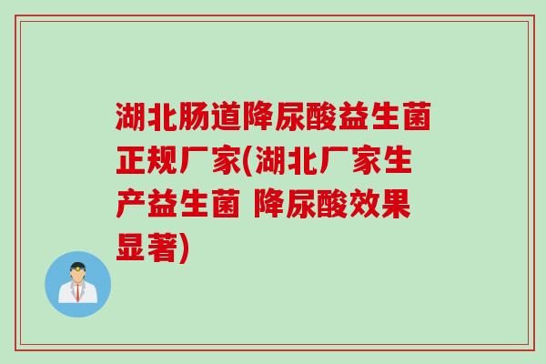 湖北肠道降尿酸益生菌正规厂家(湖北厂家生产益生菌 降尿酸效果显著)