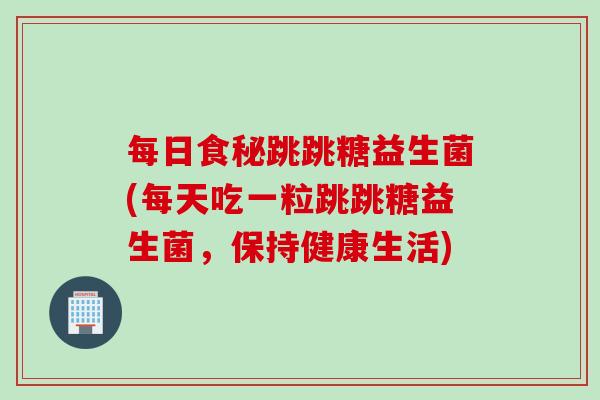 每日食秘跳跳糖益生菌(每天吃一粒跳跳糖益生菌，保持健康生活)