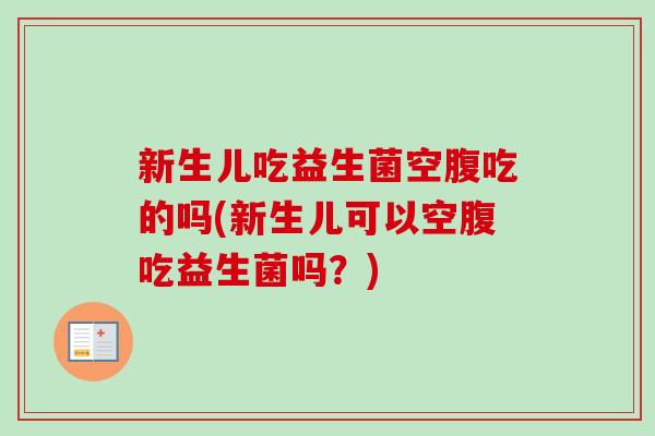 新生儿吃益生菌空腹吃的吗(新生儿可以空腹吃益生菌吗?) 新生儿吃益生菌空腹吃的吗(新生儿可以空腹吃益生菌吗?)