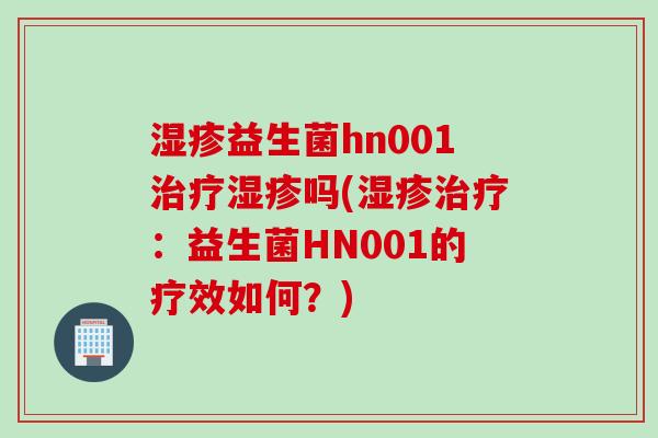 益生菌hn001吗(：益生菌HN001的疗效如何？)