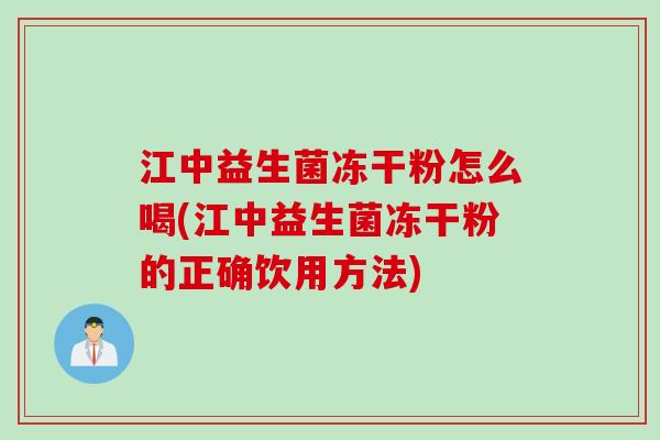 江中益生菌冻干粉怎么喝(江中益生菌冻干粉的正确饮用方法)