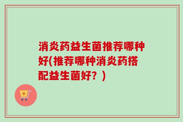 药益生菌推荐哪种好(推荐哪种药搭配益生菌好？)