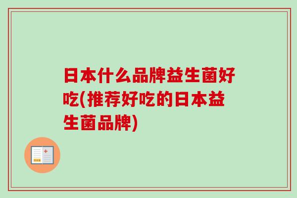日本什么品牌益生菌好吃(推荐好吃的日本益生菌品牌)