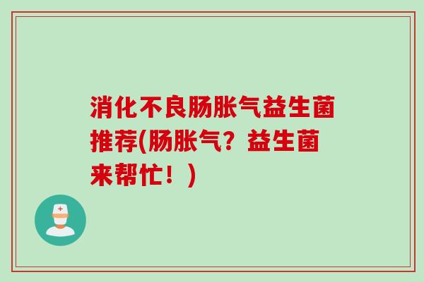 肠益生菌推荐(肠?益生菌来帮忙!) 肠益生菌推荐(肠?益生菌来帮忙!)
