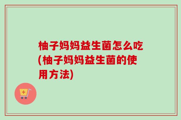 柚子妈妈益生菌怎么吃(柚子妈妈益生菌的使用方法)