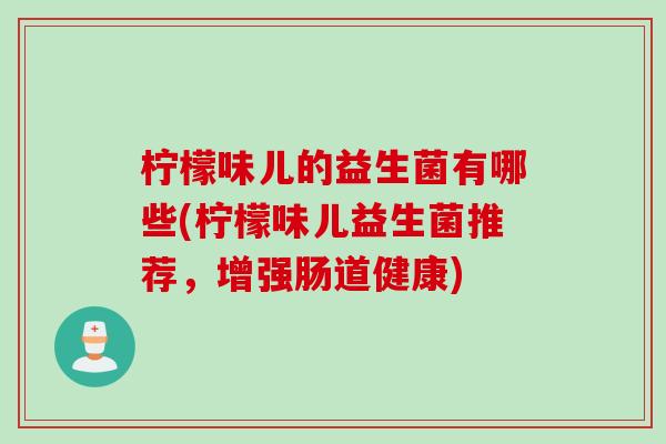 柠檬味儿的益生菌有哪些(柠檬味儿益生菌推荐,增强肠道健康) 柠檬味儿的益生菌有哪些(柠檬味儿益生菌推荐,增强肠道健康)