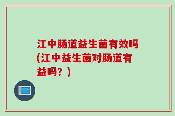 江中肠道益生菌有效吗(江中益生菌对肠道有益吗?) 江中肠道益生菌有效吗(江中益生菌对肠道有益吗?)