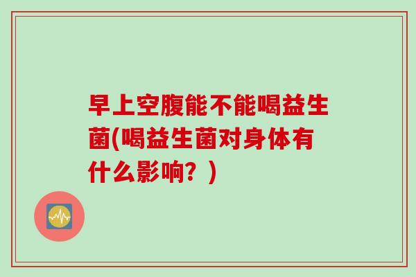 早上空腹能不能喝益生菌(喝益生菌对身体有什么影响？)