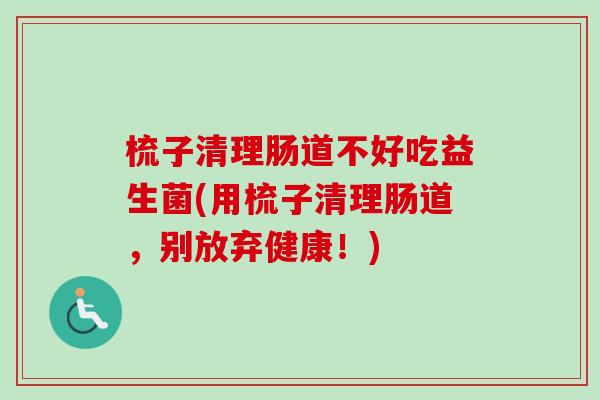 梳子清理肠道不好吃益生菌(用梳子清理肠道，别放弃健康！)