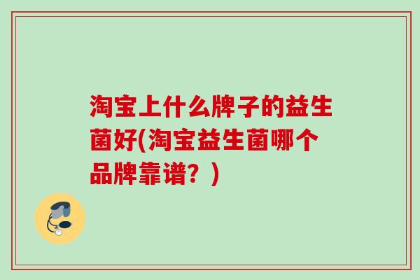淘宝上什么牌子的益生菌好(淘宝益生菌哪个品牌靠谱?) 淘宝上什么牌子的益生菌好(淘宝益生菌哪个品牌靠谱?)