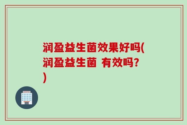 润盈益生菌效果好吗(润盈益生菌 有效吗?) 润盈益生菌效果好吗(润盈益生菌 有效吗?)