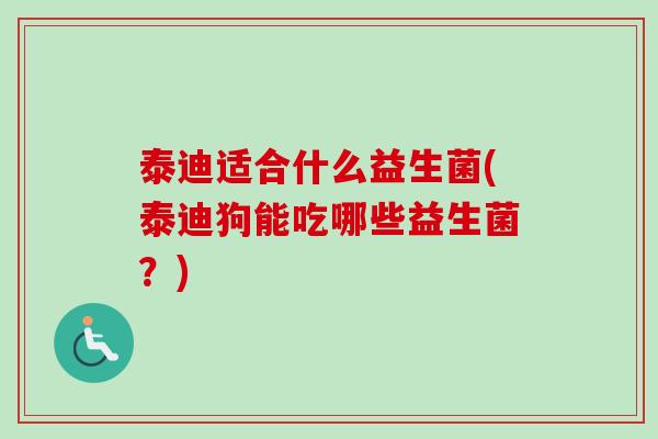 泰迪适合什么益生菌(泰迪狗能吃哪些益生菌?) 泰迪适合什么益生菌(泰迪狗能吃哪些益生菌?)